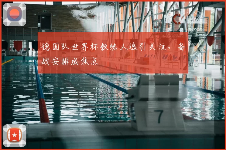 德国队世界杯教练人选引关注,备战安排成焦点
