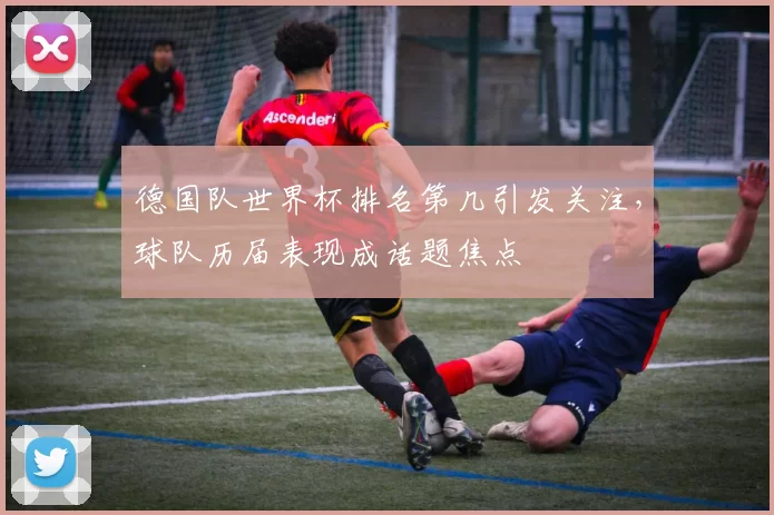 德国队世界杯排名第几引发关注,球队历届表现成话题焦点