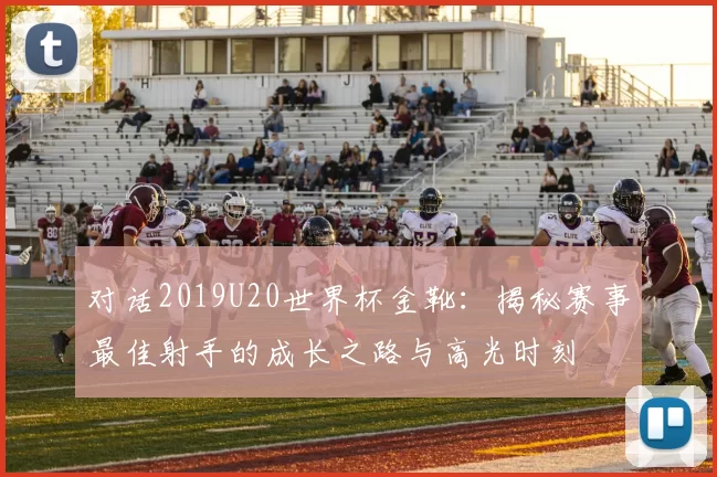 对话2019U20世界杯金靴:揭秘赛事最佳射手的成长之路与高光时刻
