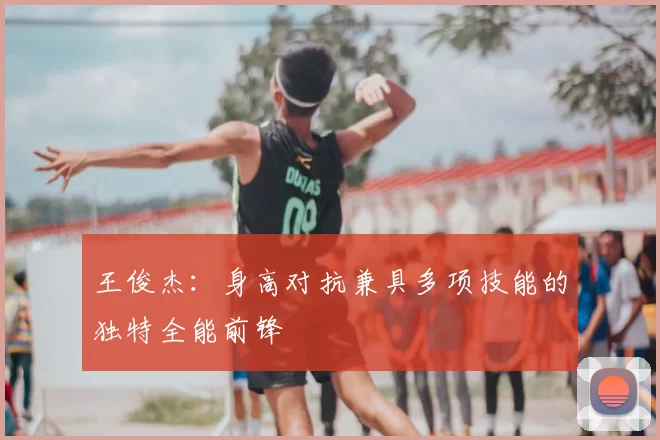 王俊杰:身高对抗兼具多项技能的独特全能前锋