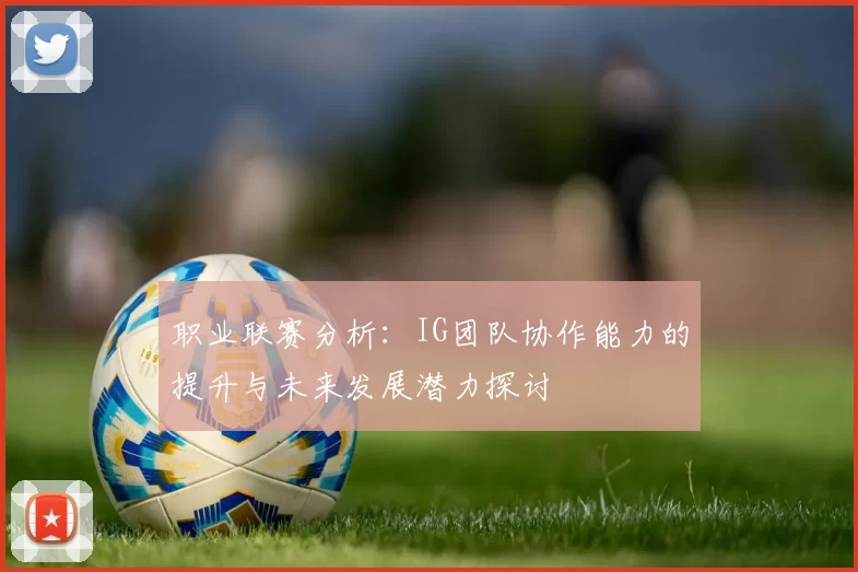 职业联赛分析:IG团队协作能力的提升与未来发展潜力探讨