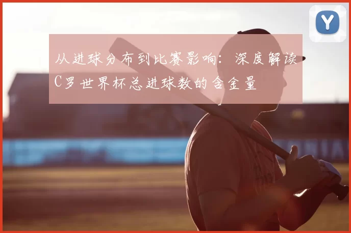 从进球分布到比赛影响:深度解读C罗世界杯总进球数的含金量