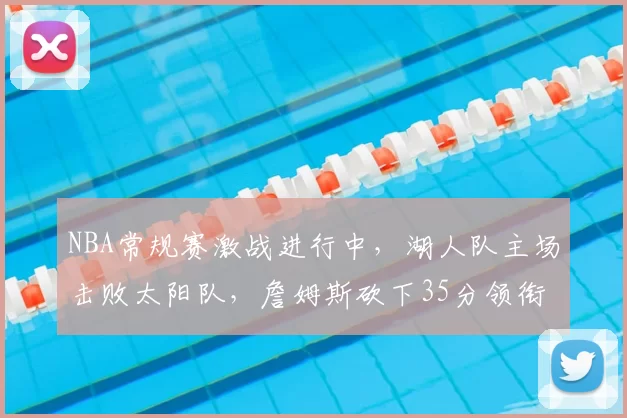 NBA常规赛激战进行中，湖人队主场击败太阳队，詹姆斯砍下35分领衔球队胜利