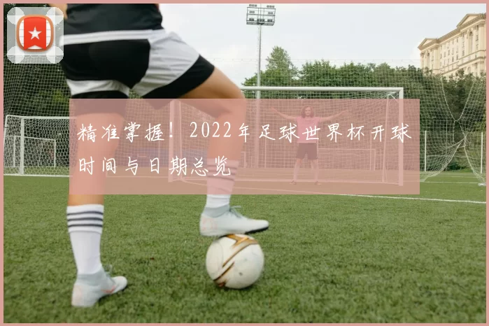 精准掌握!2022年足球世界杯开球时间与日期总览